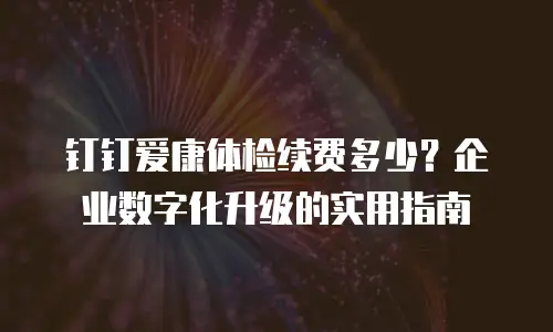 钉钉爱康体检续费多少？企业数字化升级的实用指南