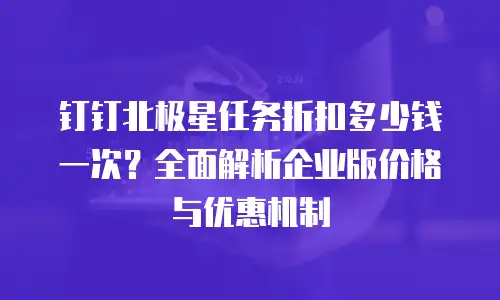 钉钉北极星任务折扣多少钱一次？全面解析企业版价格与优惠机制