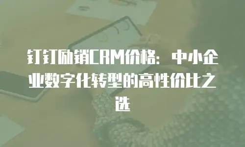 钉钉励销CRM价格：中小企业数字化转型的高性价比之选