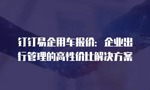 钉钉易企用车报价：企业出行管理的高性价比解决方案