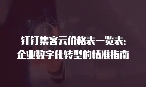 钉钉集客云价格表一览表：企业数字化转型的精准指南
