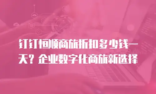 钉钉恒顺商旅折扣多少钱一天？企业数字化商旅新选择