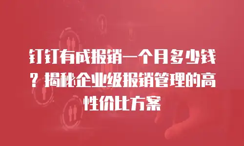 钉钉有成报销一个月多少钱？揭秘企业级报销管理的高性价比方案
