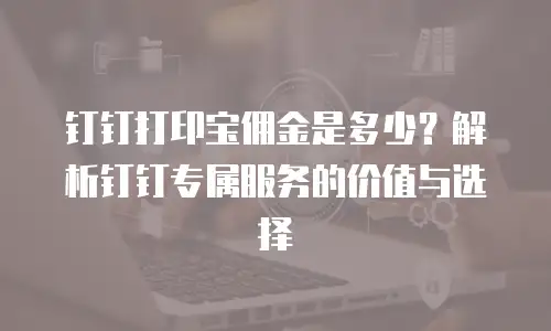 钉钉打印宝佣金是多少？解析钉钉专属服务的价值与选择