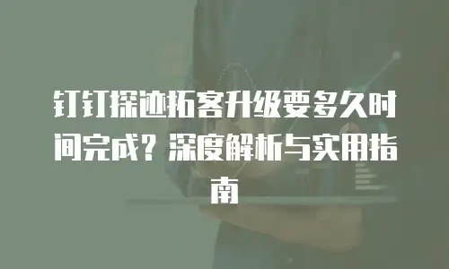 钉钉探迹拓客升级要多久时间完成？深度解析与实用指南