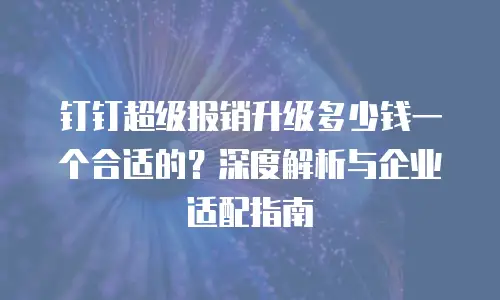 钉钉超级报销升级多少钱一个合适的？深度解析与企业适配指南