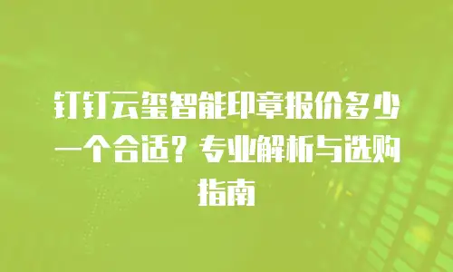 钉钉云玺智能印章报价多少一个合适？专业解析与选购指南