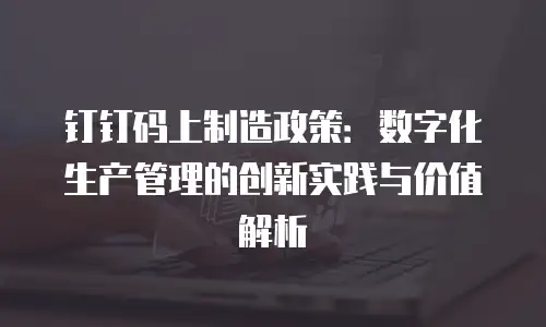 钉钉码上制造政策：数字化生产管理的创新实践与价值解析