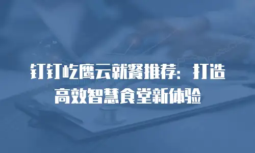 钉钉屹鹰云就餐推荐：打造高效智慧食堂新体验