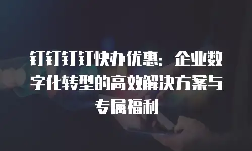 钉钉钉钉快办优惠：企业数字化转型的高效解决方案与专属福利
