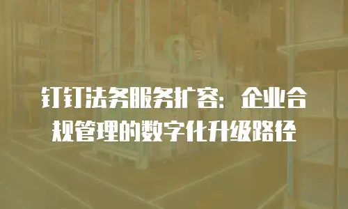 钉钉法务服务扩容：企业合规管理的数字化升级路径