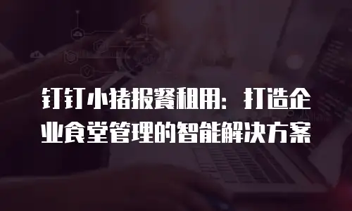 钉钉小猪报餐租用：打造企业食堂管理的智能解决方案