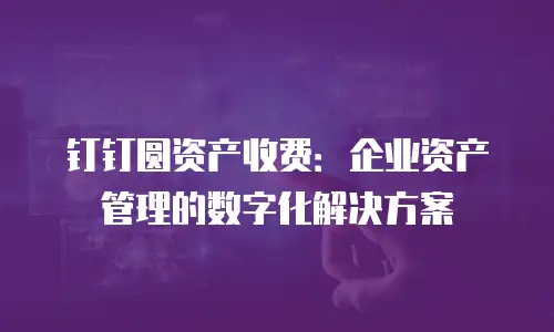 钉钉圆资产收费：企业资产管理的数字化解决方案