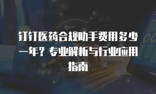钉钉医药合规助手费用多少一年？专业解析与行业应用指南