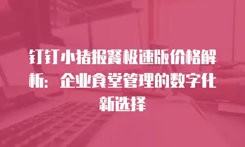 钉钉小猪报餐极速版价格解析：企业食堂管理的数字化新选择