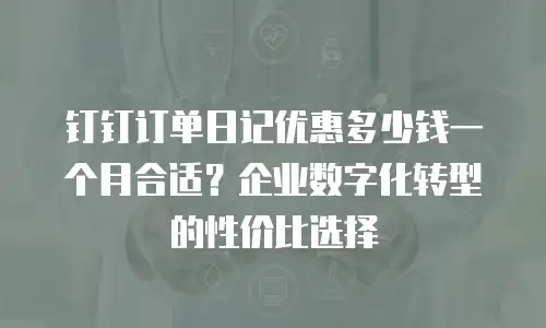 钉钉订单日记优惠多少钱一个月合适？企业数字化转型的性价比选择