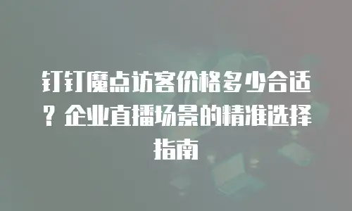 钉钉魔点访客价格多少合适？企业直播场景的精准选择指南