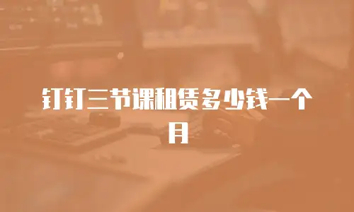 钉钉三节课租赁多少钱一个月