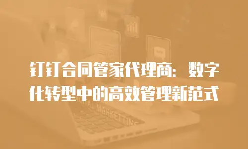 钉钉合同管家代理商：数字化转型中的高效管理新范式