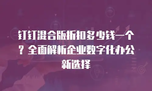 钉钉混合版折扣多少钱一个？全面解析企业数字化办公新选择