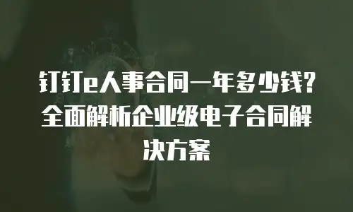 钉钉e人事合同一年多少钱？全面解析企业级电子合同解决方案