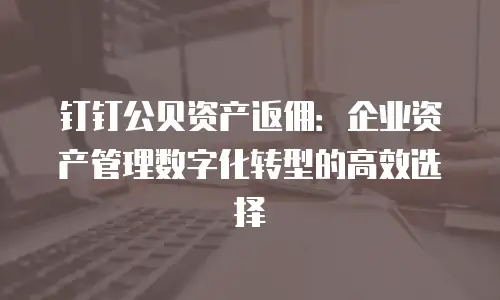 钉钉公贝资产返佣：企业资产管理数字化转型的高效选择