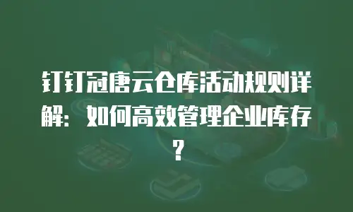 钉钉冠唐云仓库活动规则详解：如何高效管理企业库存？