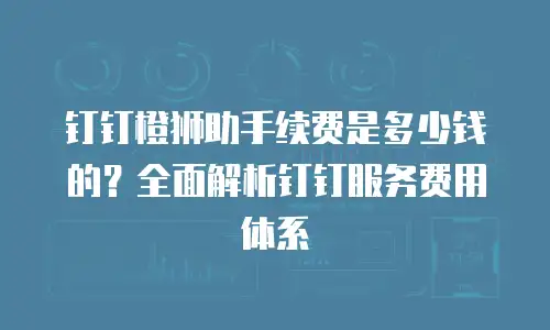 钉钉橙狮助手续费是多少钱的？全面解析钉钉服务费用体系