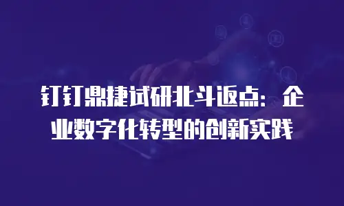 钉钉鼎捷试研北斗返点：企业数字化转型的创新实践