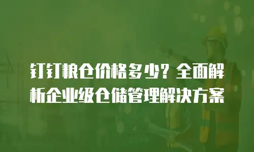 钉钉粮仓价格多少？全面解析企业级仓储管理解决方案