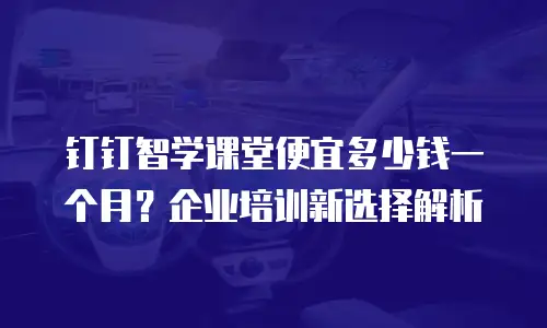 钉钉智学课堂便宜多少钱一个月？企业培训新选择解析