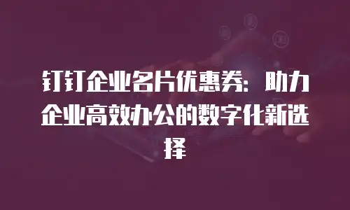 钉钉企业名片优惠券：助力企业高效办公的数字化新选择