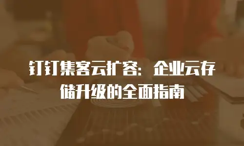 钉钉集客云扩容：企业云存储升级的全面指南