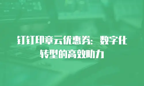 钉钉印章云优惠券：数字化转型的高效助力