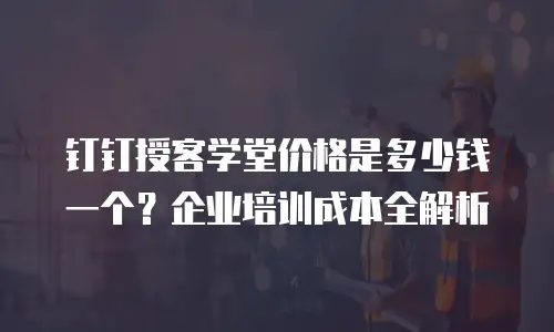 钉钉授客学堂价格是多少钱一个？企业培训成本全解析