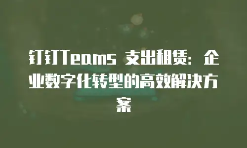 钉钉Teams 支出租赁：企业数字化转型的高效解决方案