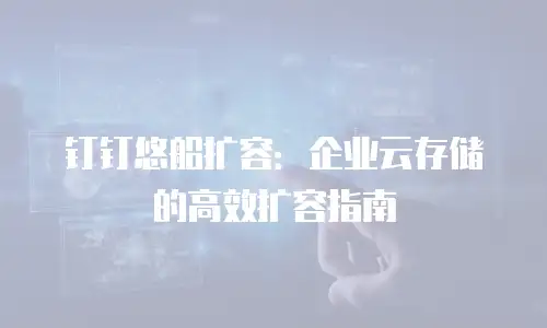 钉钉悠船扩容：企业云存储的高效扩容指南