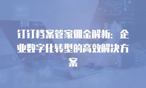 钉钉档案管家佣金解析：企业数字化转型的高效解决方案