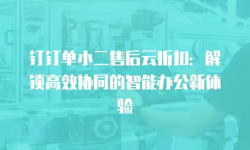 钉钉单小二售后云折扣：解锁高效协同的智能办公新体验