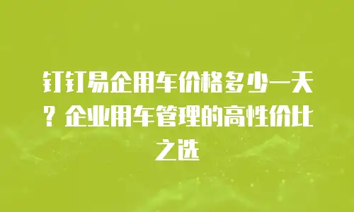 钉钉易企用车价格多少一天？企业用车管理的高性价比之选