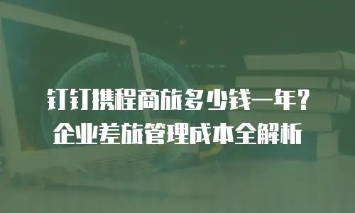 钉钉携程商旅多少钱一年？企业差旅管理成本全解析