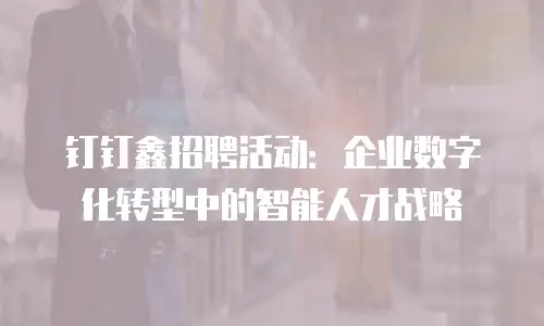钉钉鑫招聘活动：企业数字化转型中的智能人才战略