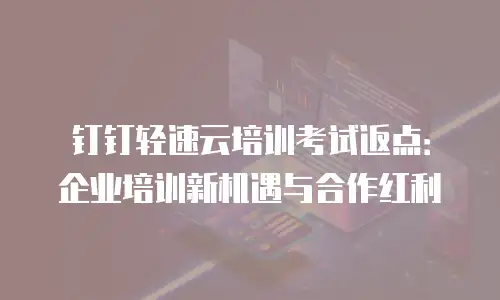 钉钉轻速云培训考试返点：企业培训新机遇与合作红利