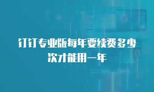钉钉专业版每年要续费多少次才能用一年