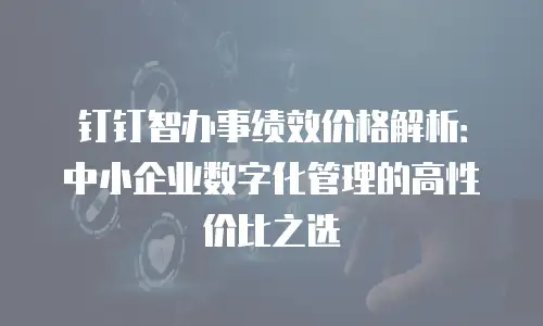 钉钉智办事绩效价格解析：中小企业数字化管理的高性价比之选