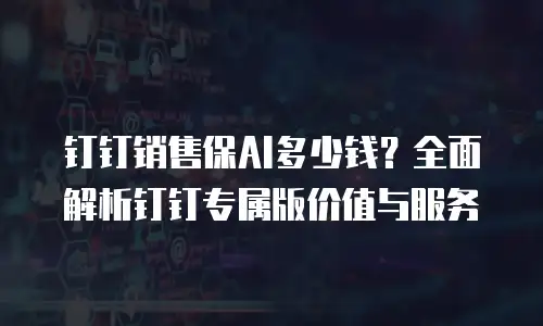 钉钉销售保AI多少钱？全面解析钉钉专属版价值与服务