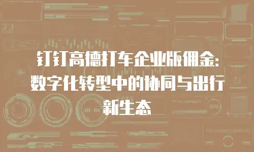 钉钉高德打车企业版佣金：数字化转型中的协同与出行新生态
