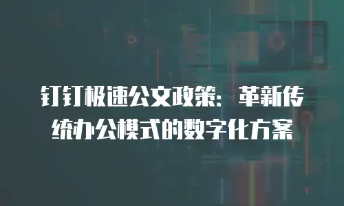 钉钉极速公文政策：革新传统办公模式的数字化方案