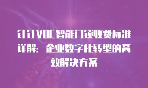 钉钉VOC智能门锁收费标准详解：企业数字化转型的高效解决方案