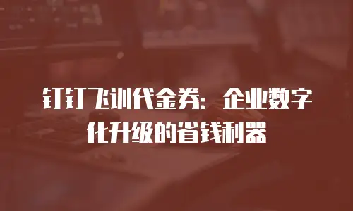 钉钉飞训代金券：企业数字化升级的省钱利器